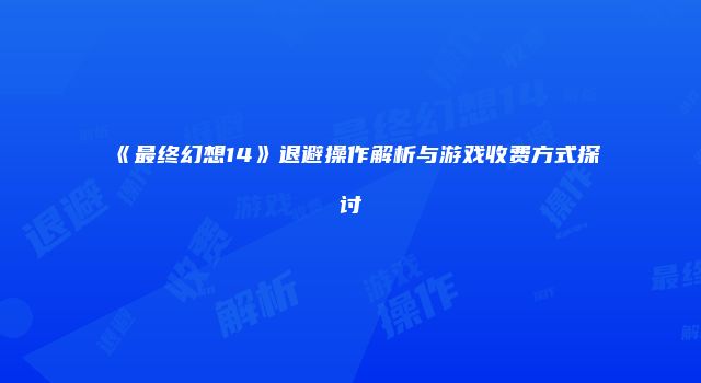 《最终幻想14》退避操作解析与游戏收费方式探讨