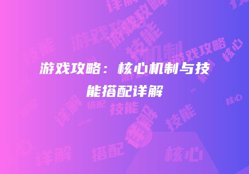 游戏攻略：核心机制与技能搭配详解