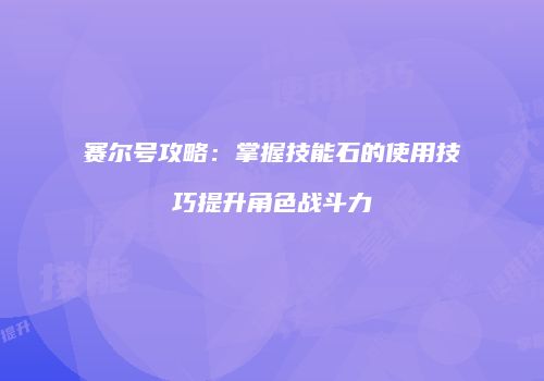 赛尔号攻略：掌握技能石的使用技巧提升角色战斗力