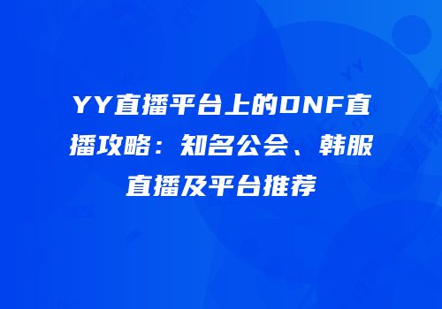 YY直播平台上的DNF直播攻略：知名公会、韩服直播及平台推荐