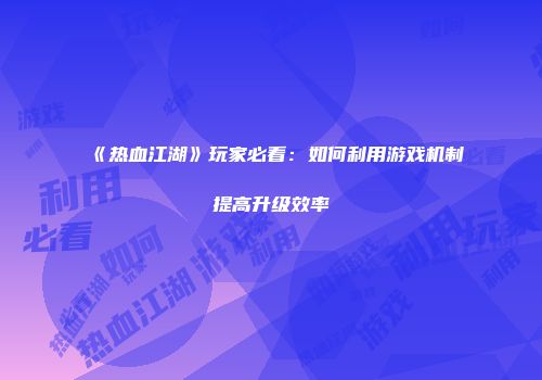 《热血江湖》玩家必看：如何利用游戏机制提高升级效率