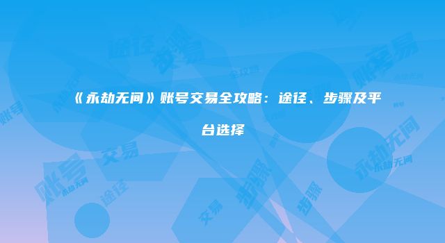 《永劫无间》账号交易全攻略：途径、步骤及平台选择