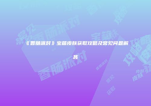 《香肠派对》宝箱皮肤获取攻略及常见问题解答