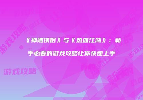 《神雕侠侣》与《热血江湖》：新手必看的游戏攻略让你快速上手