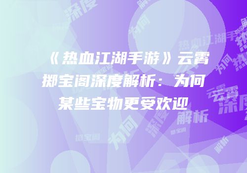《热血江湖手游》云霄掷宝阁深度解析：为何某些宝物更受欢迎