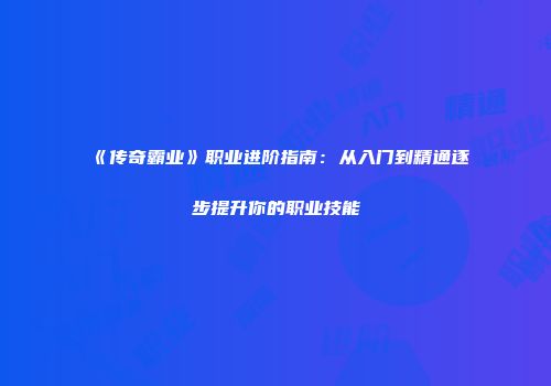 《传奇霸业》职业进阶指南：从入门到精通逐步提升你的职业技能