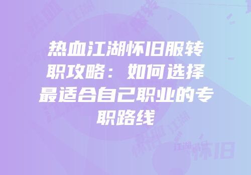 热血江湖怀旧服转职攻略：如何选择最适合自己职业的专职路线