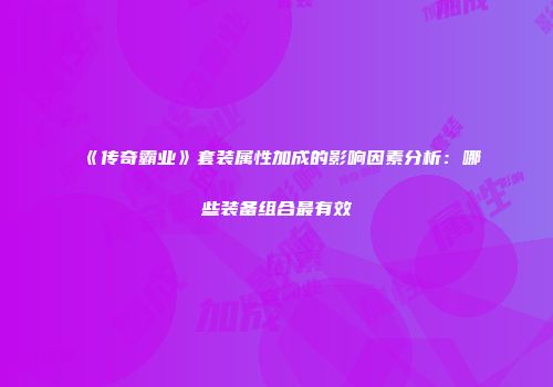 《传奇霸业》套装属性加成的影响因素分析：哪些装备组合最有效