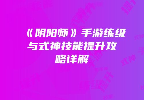《阴阳师》手游练级与式神技能提升攻略详解