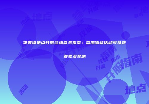 攻城掠地点开服活动参与指南:参加哪些活动可以获得更多奖励