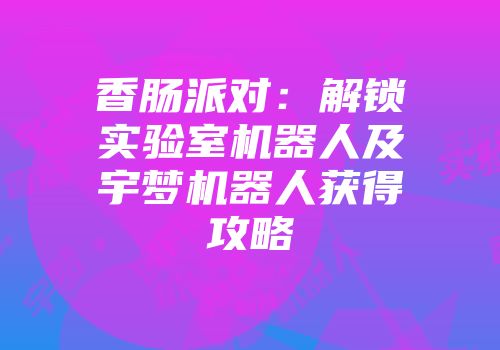 香肠派对：解锁实验室机器人及宇梦机器人获得攻略
