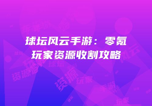 球坛风云手游：零氪玩家资源收割攻略
