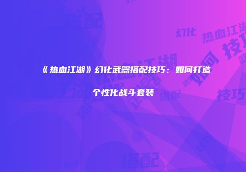 《热血江湖》幻化武器搭配技巧:如何打造个性化战斗套装