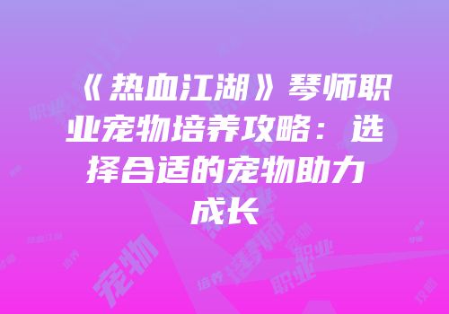 《热血江湖》琴师职业宠物培养攻略：选择合适的宠物助力成长