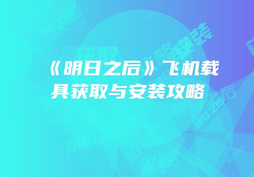 《明日之后》飞机载具获取与安装攻略