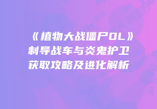 《植物大战僵尸OL》制导战车与炎鬼护卫获取攻略及进化解析