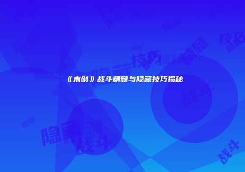 《末剑》战斗精髓与隐藏技巧揭秘
