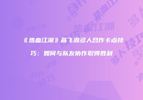 《热血江湖》燕飞阁多人合作卡点技巧：如何与队友协作取得胜利