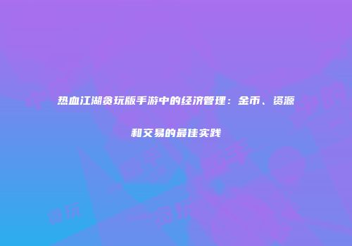 热血江湖贪玩版手游中的经济管理：金币、资源和交易的最佳实践