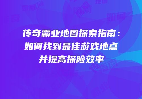 传奇霸业地图探索指南：如何找到最佳游戏地点并提高探险效率