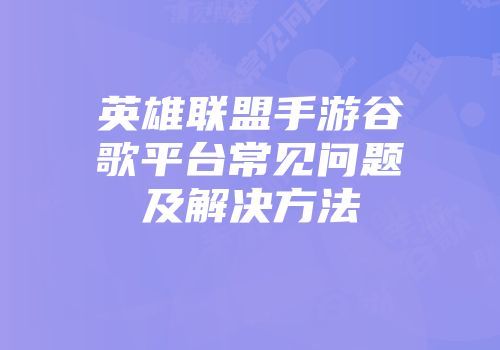 英雄联盟手游谷歌平台常见问题及解决方法