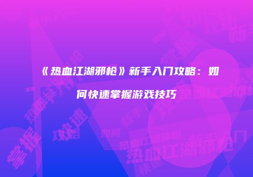 《热血江湖邪枪》新手入门攻略：如何快速掌握游戏技巧