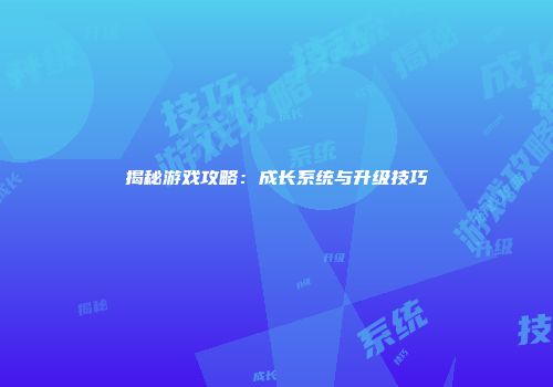 揭秘游戏攻略：成长系统与升级技巧