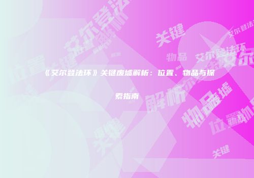 《艾尔登法环》关键废墟解析：位置、物品与探索指南