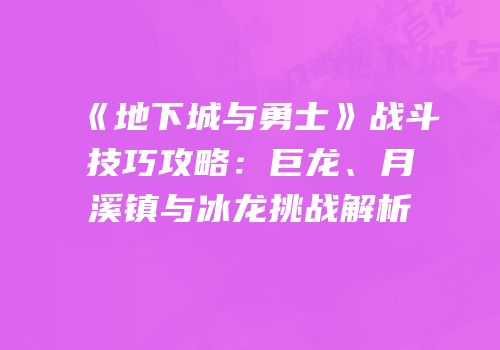 《地下城与勇士》战斗技巧攻略：巨龙、月溪镇与冰龙挑战解析
