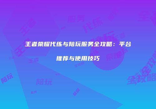 王者荣耀代练与陪玩服务全攻略：平台推荐与使用技巧