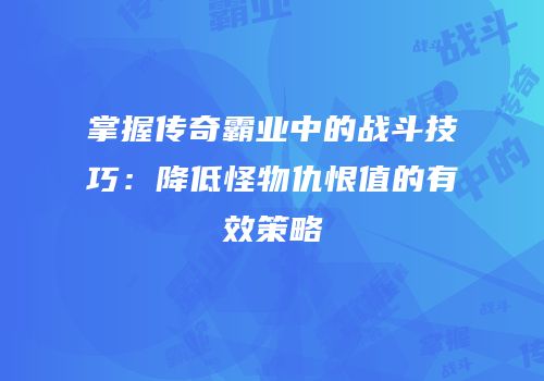 掌握传奇霸业中的战斗技巧：降低怪物仇恨值的有效策略