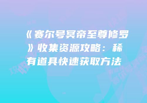 《赛尔号冥帝至尊修罗》收集资源攻略:稀有道具快速获取方法