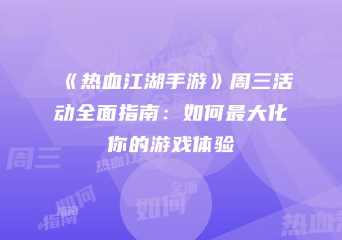 《热血江湖手游》周三活动全面指南：如何最大化你的游戏体验