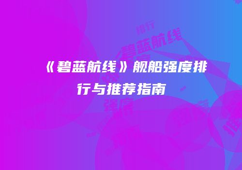 《碧蓝航线》舰船强度排行与推荐指南