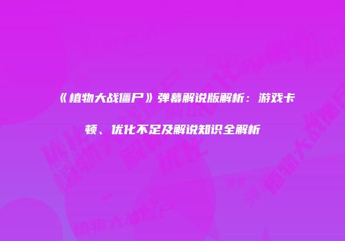 《植物大战僵尸》弹幕解说版解析：游戏卡顿、优化不足及解说知识全解析