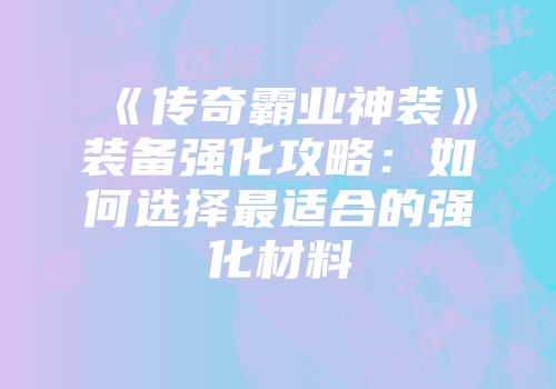 《传奇霸业神装》装备强化攻略：如何选择最适合的强化材料