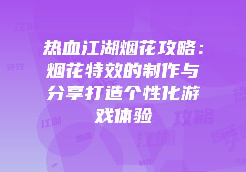 热血江湖烟花攻略：烟花特效的制作与分享打造个性化游戏体验