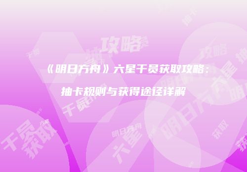 《明日方舟》六星干员获取攻略：抽卡规则与获得途径详解