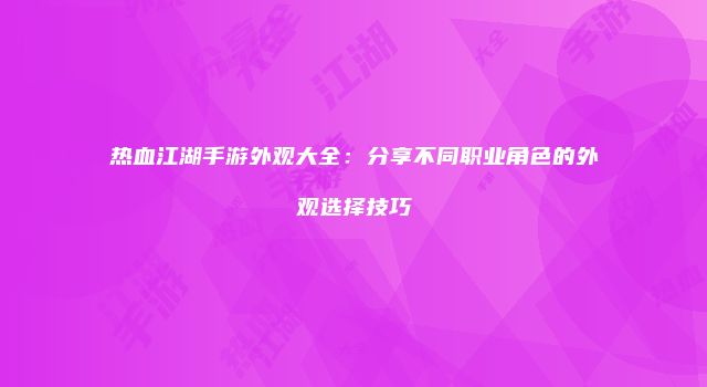 热血江湖手游外观大全：分享不同职业角色的外观选择技巧