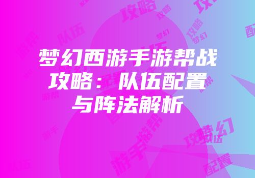 梦幻西游手游帮战攻略：队伍配置与阵法解析