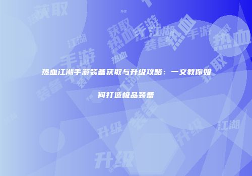 热血江湖手游装备获取与升级攻略：一文教你如何打造极品装备