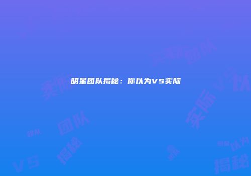 明星团队揭秘：你以为VS实际