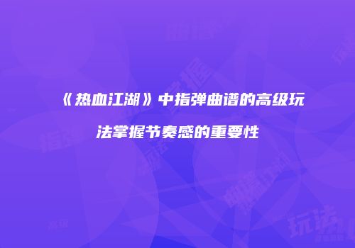《热血江湖》中指弹曲谱的高级玩法掌握节奏感的重要性