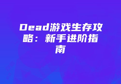 Dead游戏生存攻略：新手进阶指南