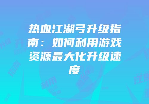 热血江湖弓升级指南:如何利用游戏资源最大化升级速度