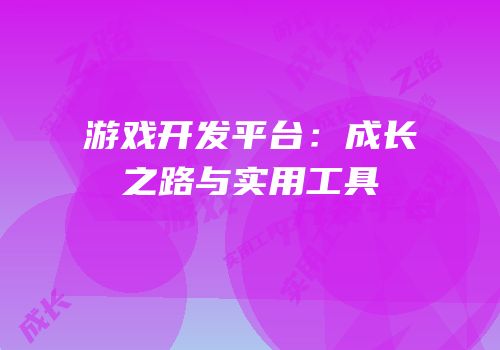 游戏开发平台：成长之路与实用工具