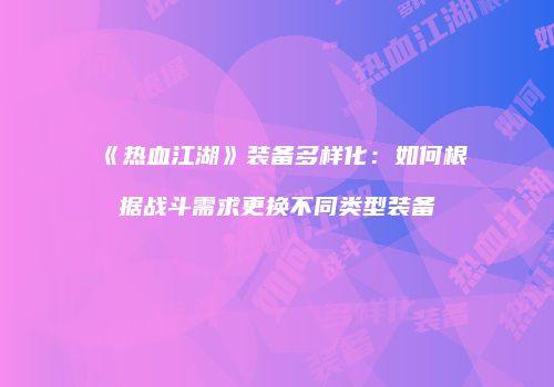 《热血江湖》装备多样化：如何根据战斗需求更换不同类型装备