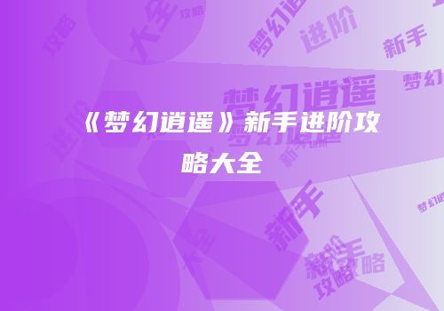 《梦幻逍遥》新手进阶攻略大全