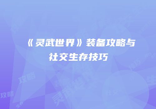 《灵武世界》装备攻略与社交生存技巧