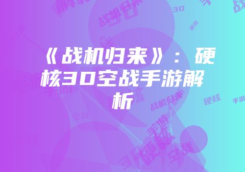 《战机归来》：硬核3D空战手游解析